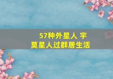 57种外星人 宇莫星人过群居生活